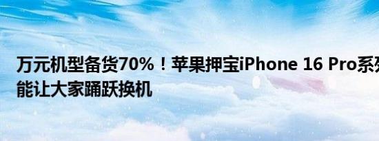 万元机型备货70%！苹果押宝iPhone 16 Pro系列：相信AI能让大家踊跃换机