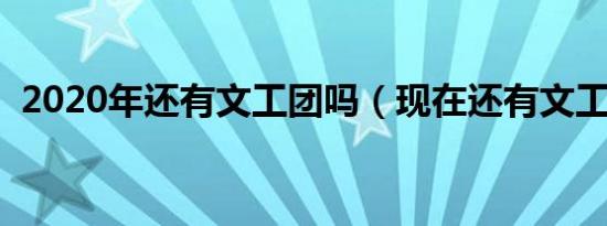 2020年还有文工团吗（现在还有文工团吗）