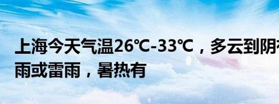 上海今天气温26℃-33℃，多云到阴有时有阵雨或雷雨，暑热有