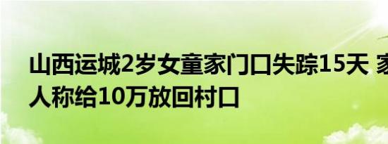 山西运城2岁女童家门口失踪15天 家属：有人称给10万放回村口