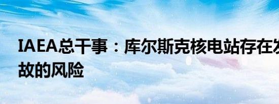 IAEA总干事：库尔斯克核电站存在发生核事故的风险