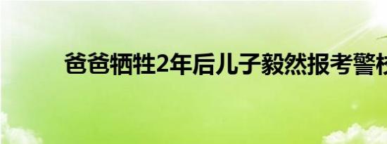 爸爸牺牲2年后儿子毅然报考警校