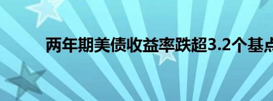 两年期美债收益率跌超3.2个基点