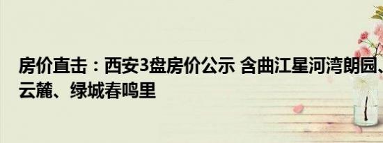 房价直击：西安3盘房价公示 含曲江星河湾朗园、招商天青云麓、绿城春鸣里