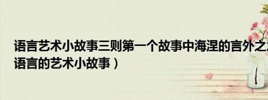 语言艺术小故事三则第一个故事中海涅的言外之意是什么（语言的艺术小故事）