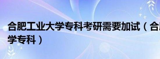 合肥工业大学专科考研需要加试（合肥工业大学专科）