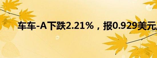 车车-A下跌2.21%，报0.929美元/股