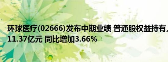 环球医疗(02666)发布中期业绩 普通股权益持有人应占溢利11.37亿元 同比增加3.66%