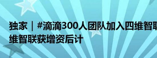 独家｜#滴滴300人团队加入四维智联#！#四维智联获增资后计