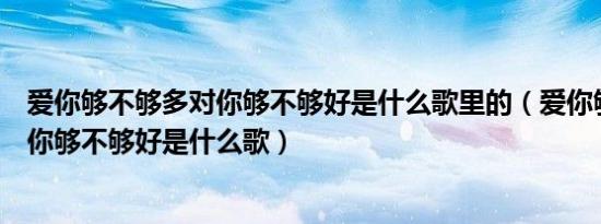 爱你够不够多对你够不够好是什么歌里的（爱你够不够多对你够不够好是什么歌）