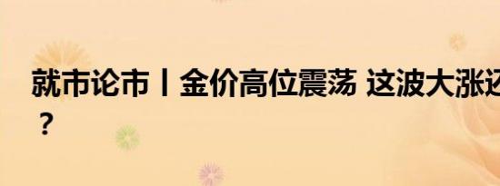 就市论市丨金价高位震荡 这波大涨还没结束？