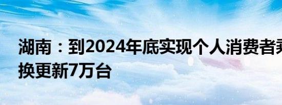 湖南：到2024年底实现个人消费者乘用车置换更新7万台