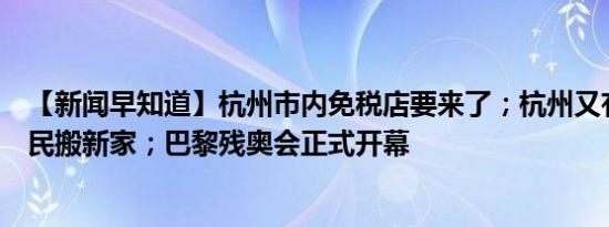 【新闻早知道】杭州市内免税店要来了；杭州又有一大批居民搬新家；巴黎残奥会正式开幕