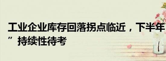 工业企业库存回落拐点临近，下半年“补库存”持续性待考