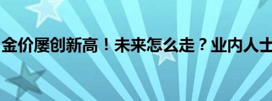 金价屡创新高！未来怎么走？业内人士分析→