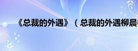 《总裁的外遇》（总裁的外遇柳晨枫）