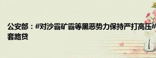 公安部：#对沙霸矿霸等黑恶势力保持严打高压##坚决遏制套路贷