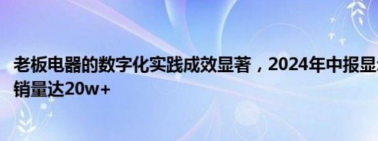 老板电器的数字化实践成效显著，2024年中报显示数字厨电销量达20w+