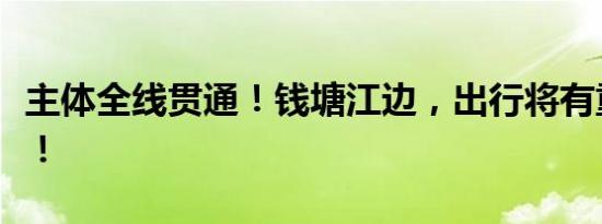 主体全线贯通！钱塘江边，出行将有重要调整！