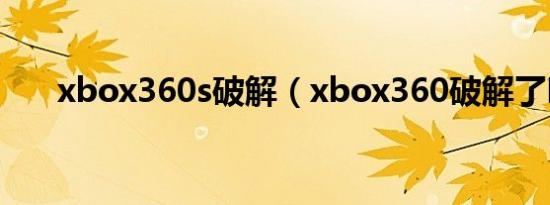 xbox360s破解（xbox360破解了吗）