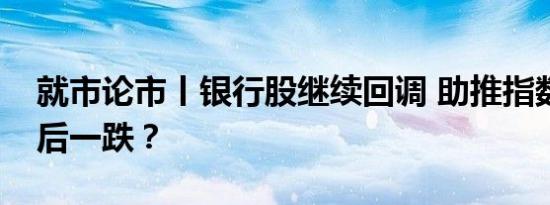 就市论市丨银行股继续回调 助推指数完成最后一跌？