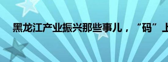 黑龙江产业振兴那些事儿，“码”上查！