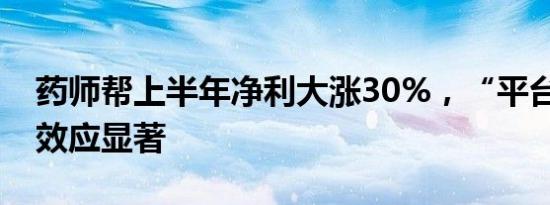 药师帮上半年净利大涨30%，“平台+自营”效应显著