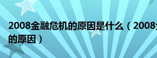 2008金融危机的原因是什么（2008金融危机的原因）