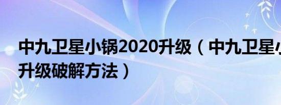 中九卫星小锅2020升级（中九卫星小锅天线升级破解方法）