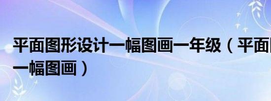 平面图形设计一幅图画一年级（平面图形设计一幅图画）