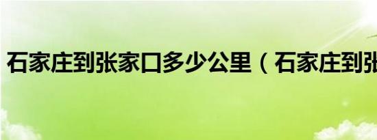 石家庄到张家口多少公里（石家庄到张家口）