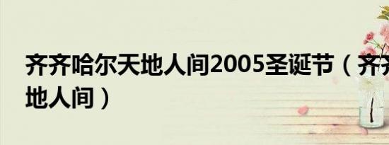 齐齐哈尔天地人间2005圣诞节（齐齐哈尔天地人间）