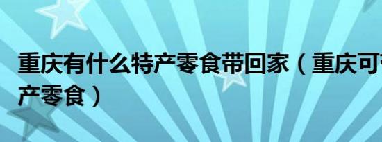 重庆有什么特产零食带回家（重庆可带走的特产零食）