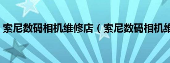 索尼数码相机维修店（索尼数码相机维修点）