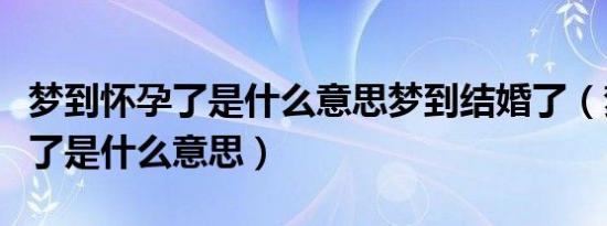 梦到怀孕了是什么意思梦到结婚了（梦到怀孕了是什么意思）