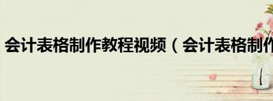 会计表格制作教程视频（会计表格制作教程）