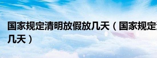 国家规定清明放假放几天（国家规定清明放假几天）