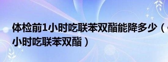 体检前1小时吃联苯双酯能降多少（体检前1小时吃联苯双酯）