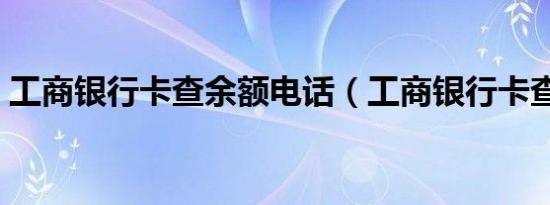 工商银行卡查余额电话（工商银行卡查余额）