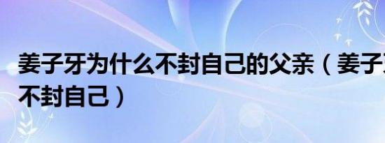 姜子牙为什么不封自己的父亲（姜子牙为什么不封自己）