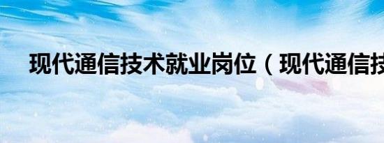 现代通信技术就业岗位（现代通信技术）