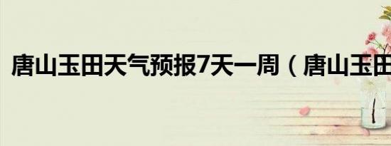 唐山玉田天气预报7天一周（唐山玉田天气）