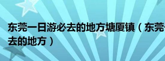 东莞一日游必去的地方塘厦镇（东莞一日游必去的地方）