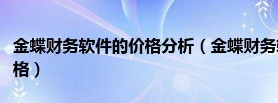 金蝶财务软件的价格分析（金蝶财务软件的价格）