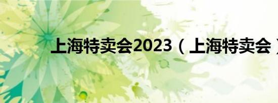 上海特卖会2023（上海特卖会）