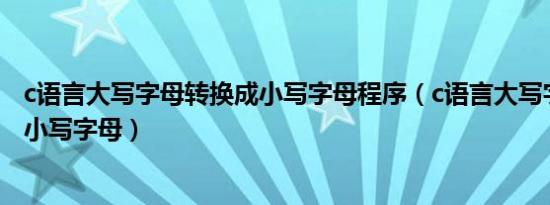 c语言大写字母转换成小写字母程序（c语言大写字母转换成小写字母）