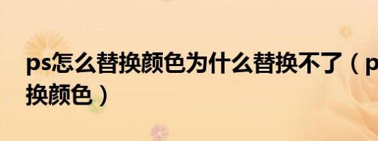 ps怎么替换颜色为什么替换不了（ps怎么替换颜色）