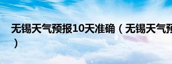 无锡天气预报10天准确（无锡天气预报10天）