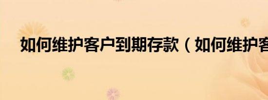 如何维护客户到期存款（如何维护客户）