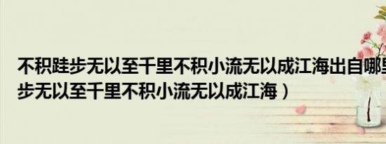 不积跬步无以至千里不积小流无以成江海出自哪里（不积跬步无以至千里不积小流无以成江海）